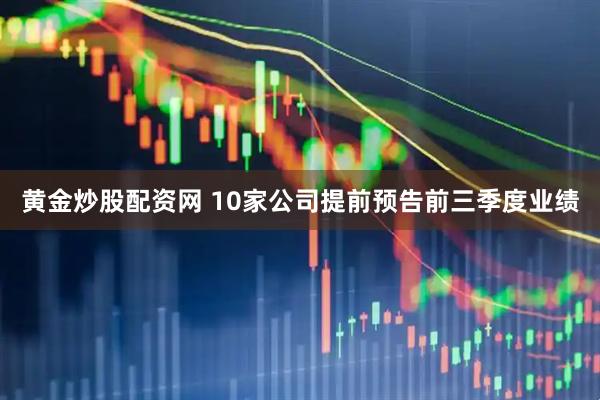 黄金炒股配资网 10家公司提前预告前三季度业绩