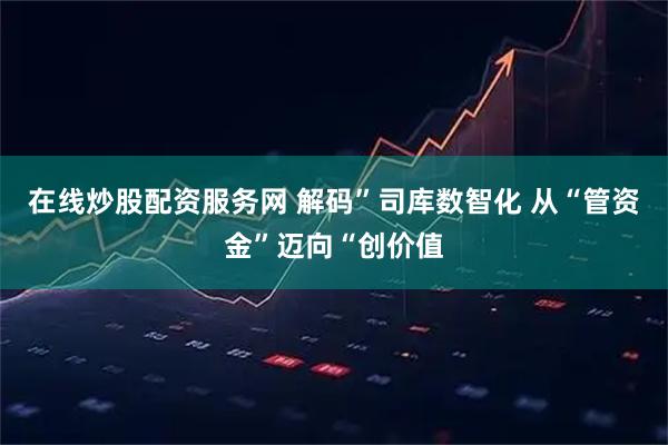 在线炒股配资服务网 解码”司库数智化 从“管资金”迈向“创价值