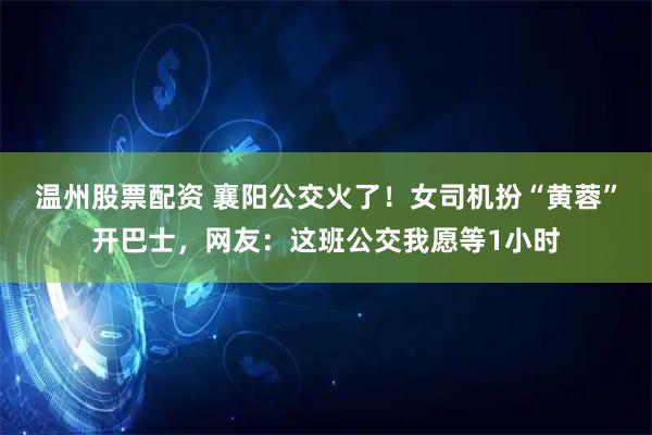 温州股票配资 襄阳公交火了！女司机扮“黄蓉”开巴士，网友：这班公交我愿等1小时