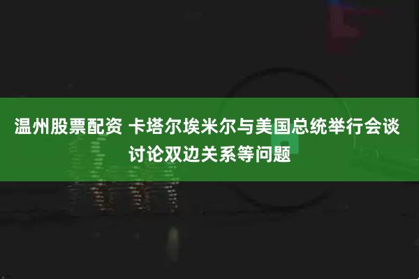 温州股票配资 卡塔尔埃米尔与美国总统举行会谈 讨论双边关系等问题