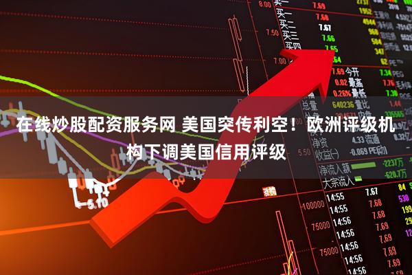 在线炒股配资服务网 美国突传利空！欧洲评级机构下调美国信用评级