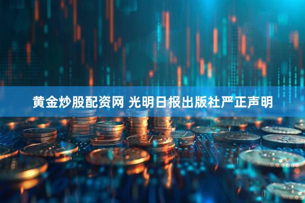 黄金炒股配资网 光明日报出版社严正声明