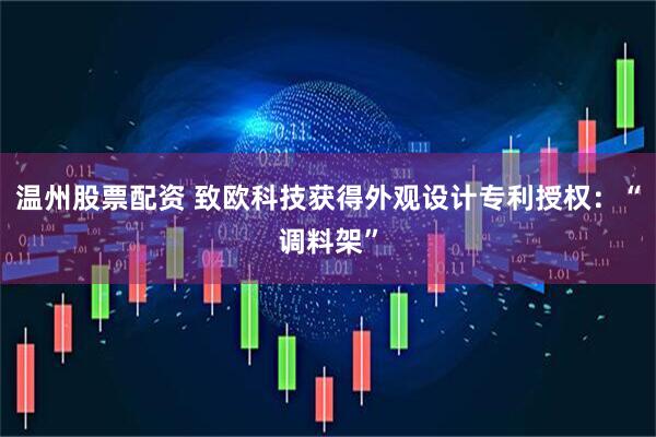 温州股票配资 致欧科技获得外观设计专利授权：“调料架”