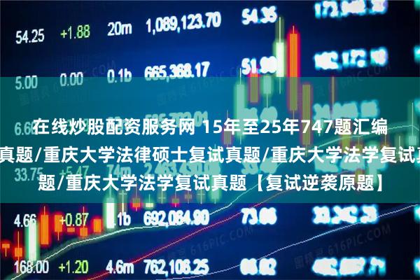 在线炒股配资服务网 15年至25年747题汇编：重庆大学法硕复试真题/重庆大学法律硕士复试真题/重庆大学法学复试真题【复试逆袭原题】