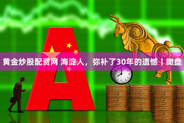 黄金炒股配资网 海淀人,弥补了30年的遗憾丨瞰盘