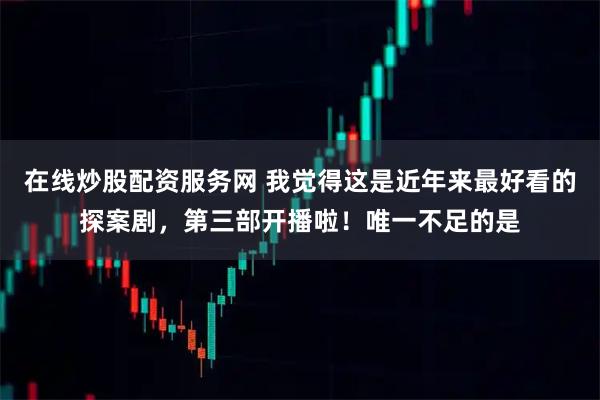 在线炒股配资服务网 我觉得这是近年来最好看的探案剧，第三部开播啦！唯一不足的是