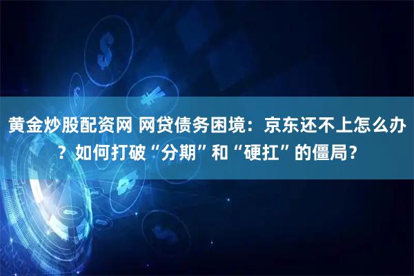 黄金炒股配资网 网贷债务困境:京东还不上怎么办?如何打破“分期”和“硬扛”的僵局?