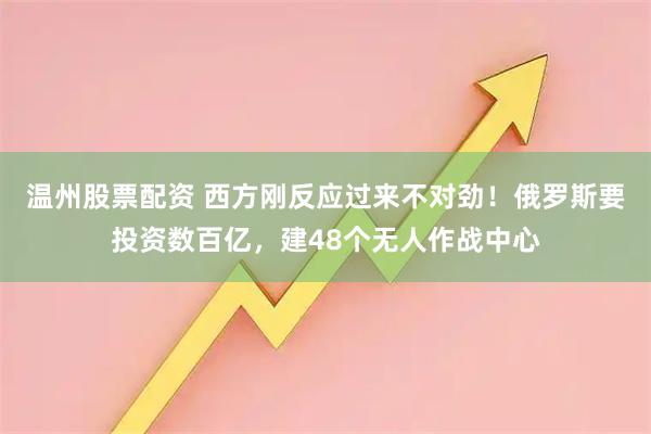 温州股票配资 西方刚反应过来不对劲!俄罗斯要投资数百亿,建48个无人作战中心
