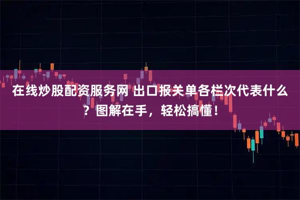 在线炒股配资服务网 出口报关单各栏次代表什么？图解在手，轻松搞懂！